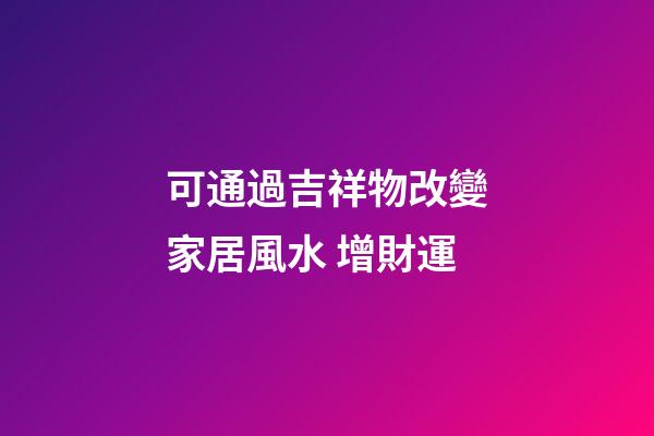 可通過吉祥物改變家居風水 增財運